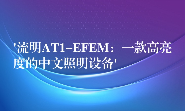 ‘流明AT1-EFEM：一款高亮度的中文照明設備’