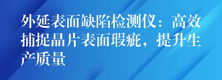 外延表面缺陷檢測(cè)儀：高效捕捉晶片表面瑕疵，提升生產(chǎn)質(zhì)量