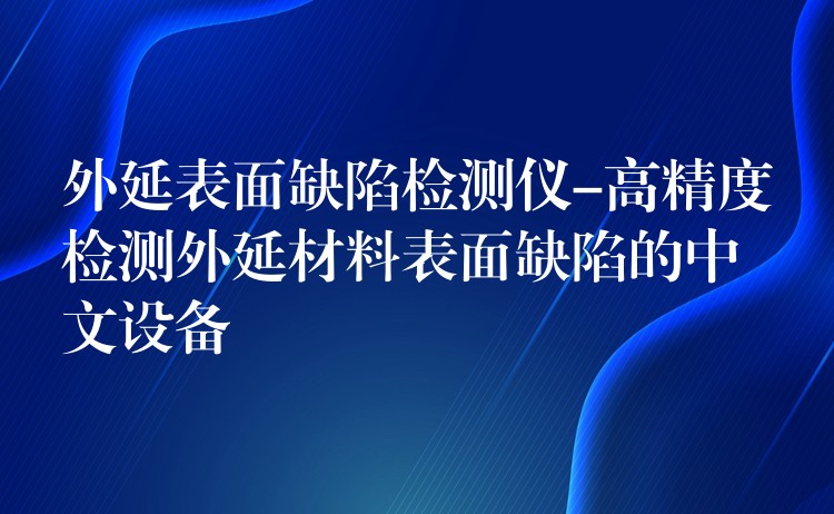 外延表面缺陷檢測儀-高精度檢測外延材料表面缺陷的中文設備