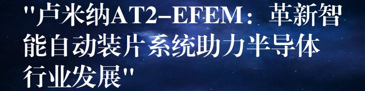 “盧米納AT2-EFEM：革新智能自動裝片系統助力半導體行業發展”