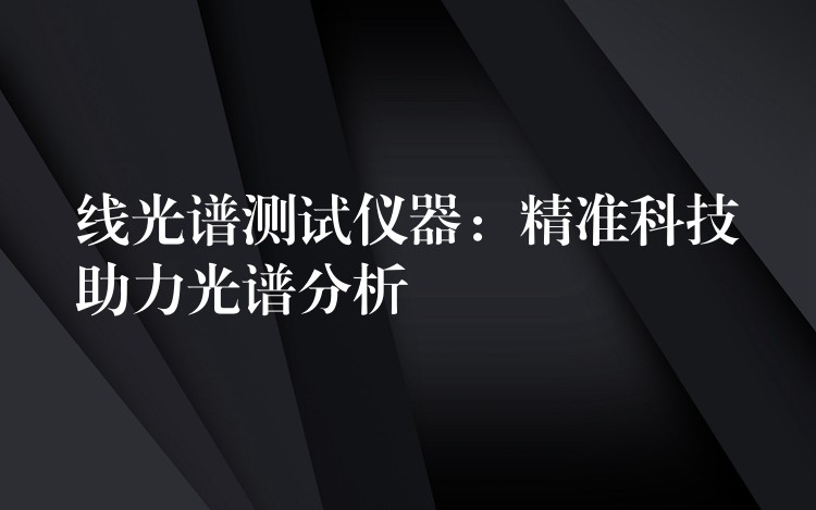 線光譜測試儀器：精準(zhǔn)科技助力光譜分析