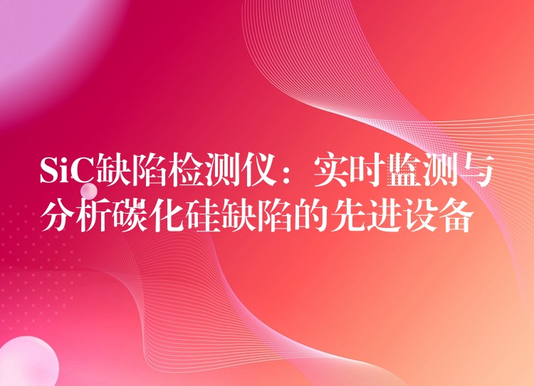 SiC缺陷檢測儀：實時監測與分析碳化硅缺陷的先進設備