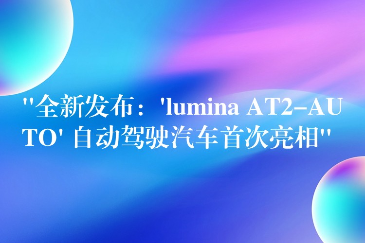 “全新發布：’lumina AT2-AUTO’ 自動駕駛汽車首次亮相”