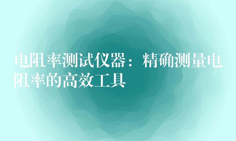 電阻率測試儀器：精確測量電阻率的高效工具