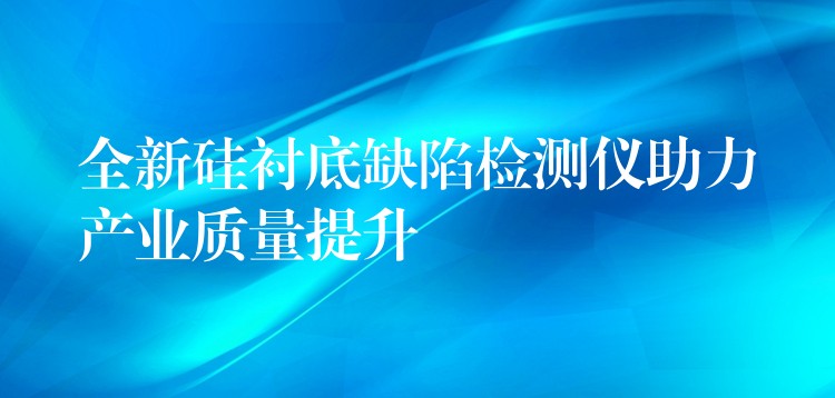 全新硅襯底缺陷檢測儀助力產業質量提升