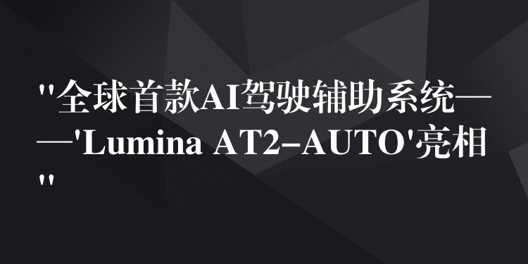 “全球首款A(yù)I駕駛輔助系統(tǒng)——’Lumina AT2-AUTO’亮相”