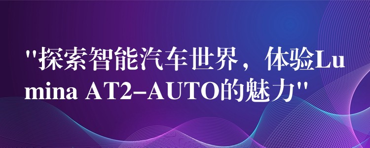 “探索智能汽車世界，體驗Lumina AT2-AUTO的魅力”