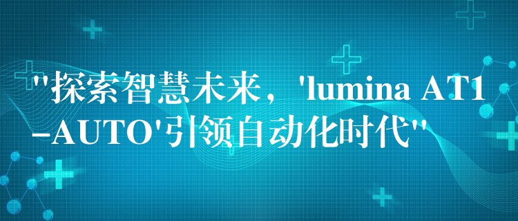 “探索智慧未來，’lumina AT1-AUTO’引領(lǐng)自動化時代”