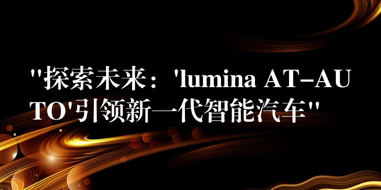 “探索未來：’lumina AT-AUTO’引領新一代智能汽車”