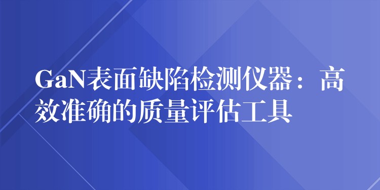 GaN表面缺陷檢測儀器：高效準確的質量評估工具