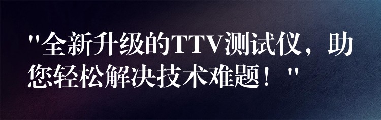 “全新升級的TTV測試儀，助您輕松解決技術難題！”