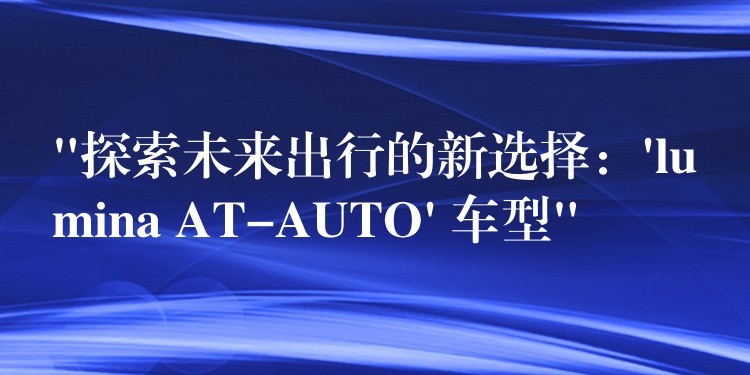 “探索未來出行的新選擇：’lumina AT-AUTO’ 車型”