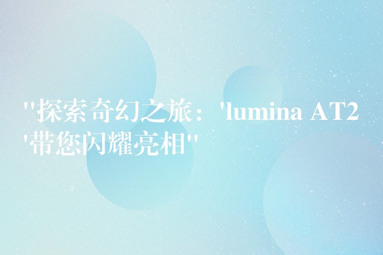 “探索奇幻之旅：’lumina AT2’帶您閃耀亮相”