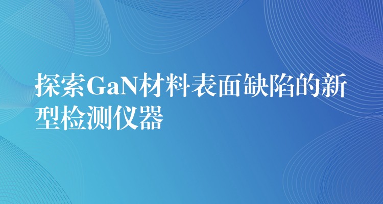 探索GaN材料表面缺陷的新型檢測(cè)儀器