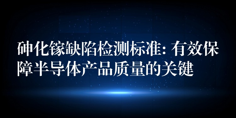 砷化鎵缺陷檢測標準: 有效保障半導體產(chǎn)品質(zhì)量的關(guān)鍵