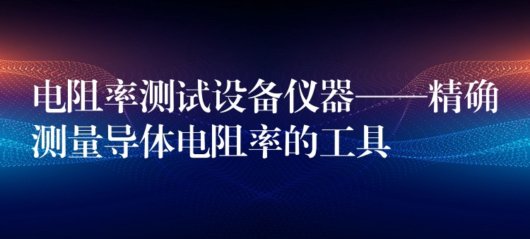 電阻率測試設備儀器——精確測量導體電阻率的工具