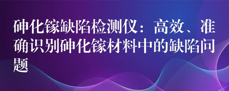 砷化鎵缺陷檢測儀：高效、準(zhǔn)確識別砷化鎵材料中的缺陷問題