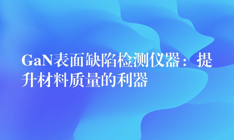 GaN表面缺陷檢測儀器：提升材料質(zhì)量的利器