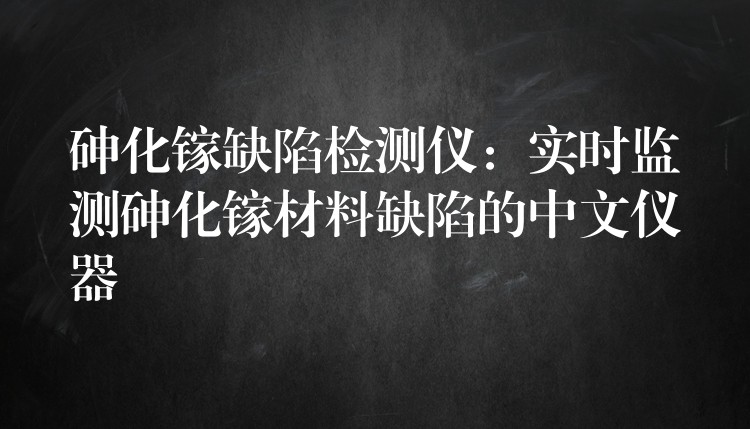 砷化鎵缺陷檢測(cè)儀：實(shí)時(shí)監(jiān)測(cè)砷化鎵材料缺陷的中文儀器