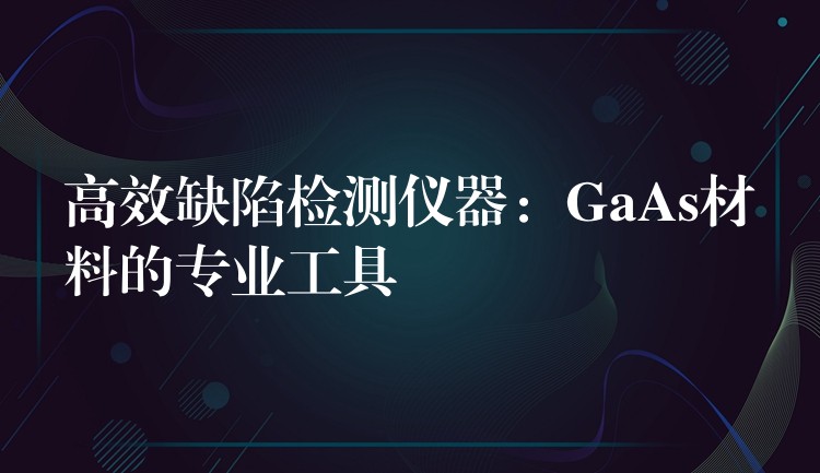 高效缺陷檢測(cè)儀器：GaAs材料的專業(yè)工具