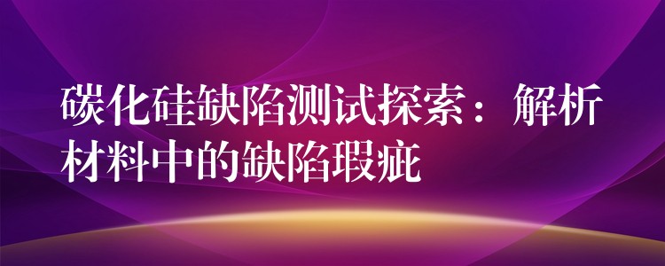 碳化硅缺陷測試探索：解析材料中的缺陷瑕疵