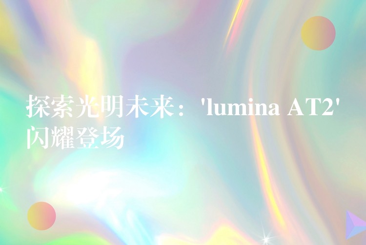 探索光明未來：’lumina AT2’閃耀登場