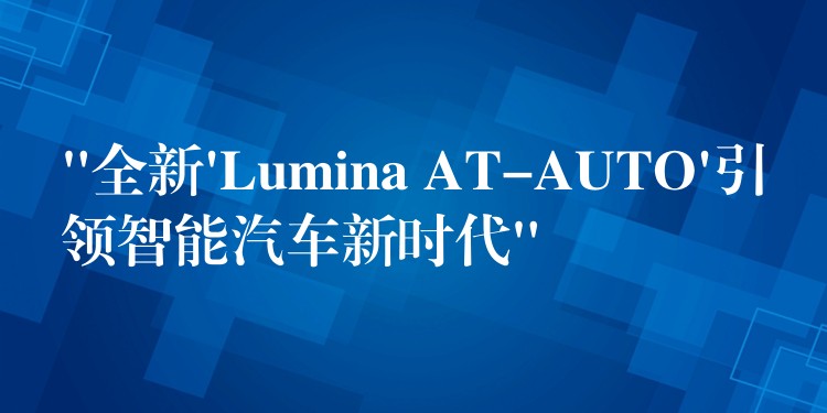 “全新’Lumina AT-AUTO’引領智能汽車新時代”