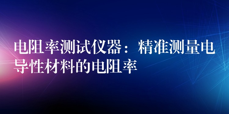 電阻率測試儀器：精準(zhǔn)測量電導(dǎo)性材料的電阻率