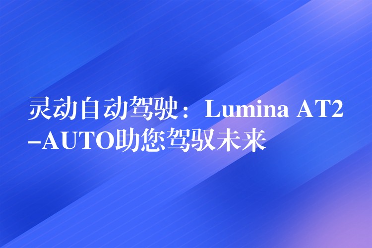 靈動自動駕駛：Lumina AT2-AUTO助您駕馭未來