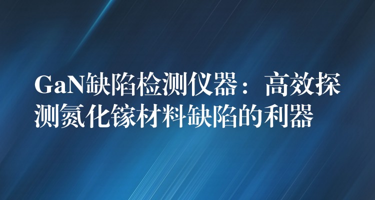 GaN缺陷檢測儀器：高效探測氮化鎵材料缺陷的利器