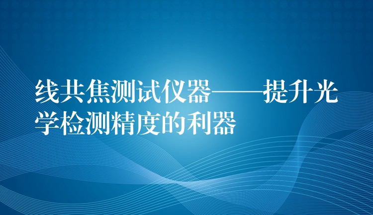 線共焦測試儀器——提升光學(xué)檢測精度的利器