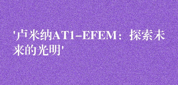 ‘盧米納AT1-EFEM：探索未來的光明’