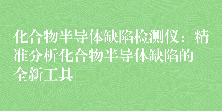 化合物半導體缺陷檢測儀：精準分析化合物半導體缺陷的全新工具