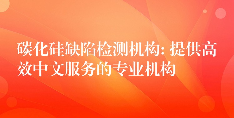 碳化硅缺陷檢測(cè)機(jī)構(gòu): 提供高效中文服務(wù)的專業(yè)機(jī)構(gòu)