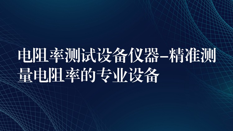 電阻率測試設備儀器-精準測量電阻率的專業設備