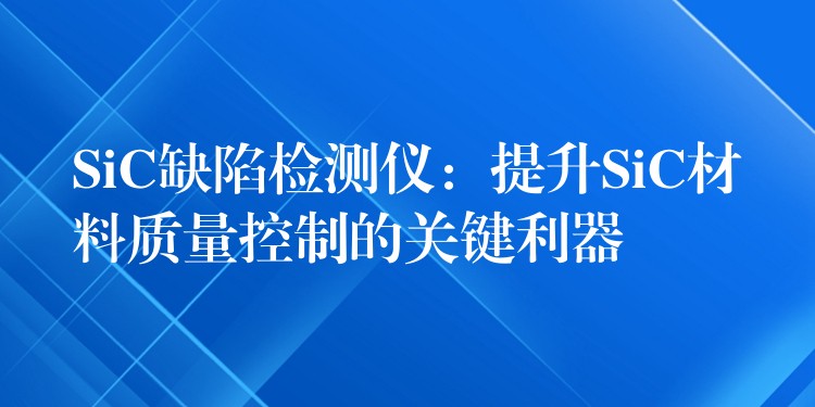 SiC缺陷檢測儀：提升SiC材料質量控制的關鍵利器