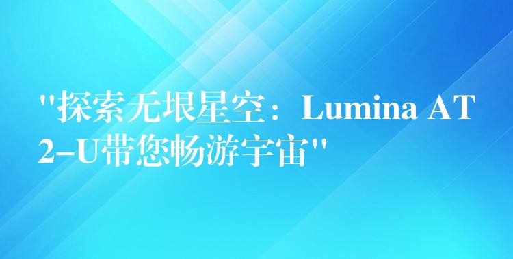 “探索無垠星空：Lumina AT2-U帶您暢游宇宙”