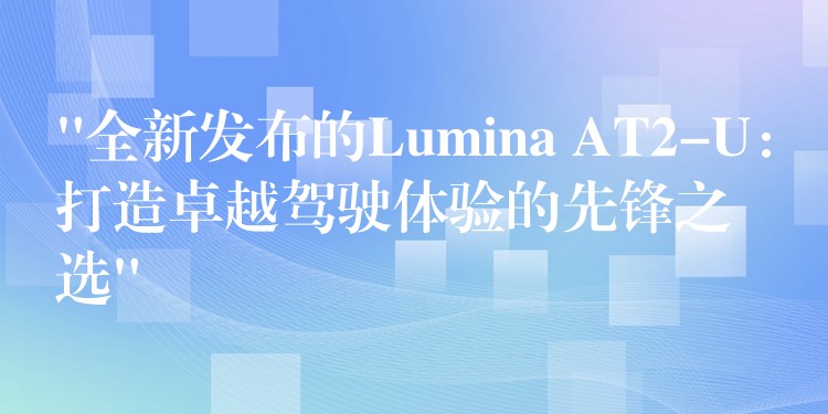 “全新發布的Lumina AT2-U：打造卓越駕駛體驗的先鋒之選”