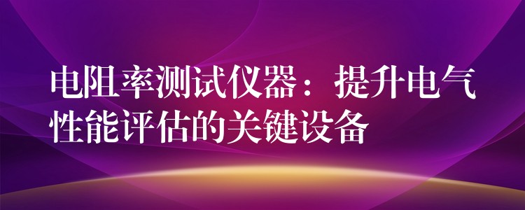 電阻率測試儀器：提升電氣性能評估的關(guān)鍵設(shè)備