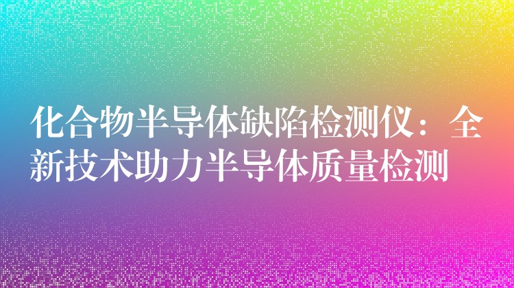 化合物半導體缺陷檢測儀：全新技術助力半導體質量檢測