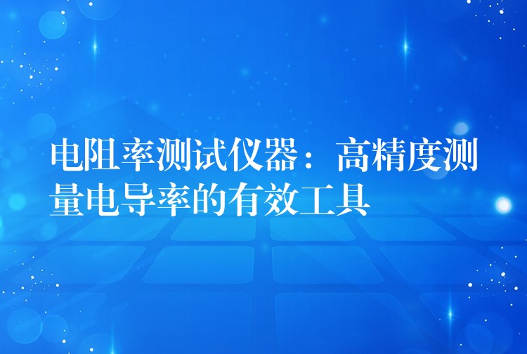 電阻率測(cè)試儀器：高精度測(cè)量電導(dǎo)率的有效工具