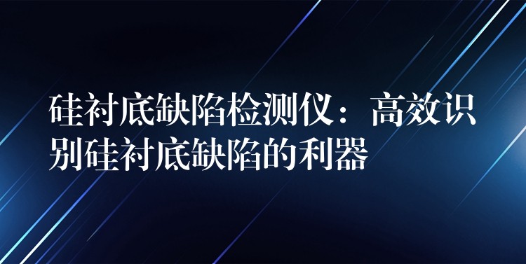 硅襯底缺陷檢測儀：高效識別硅襯底缺陷的利器