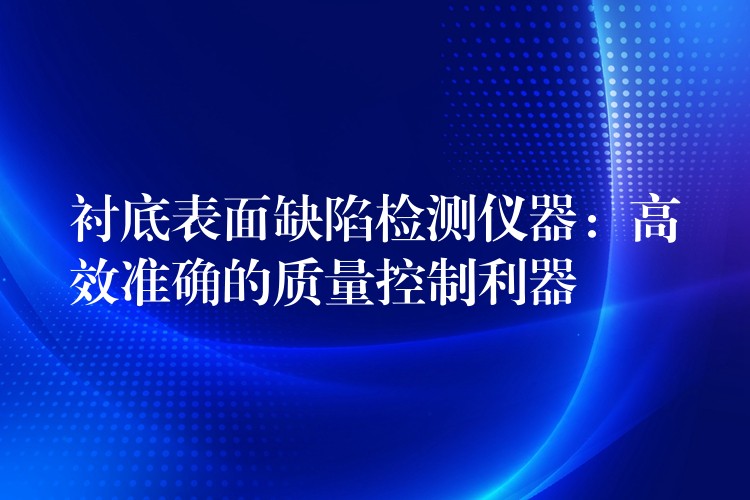 襯底表面缺陷檢測儀器：高效準確的質量控制利器