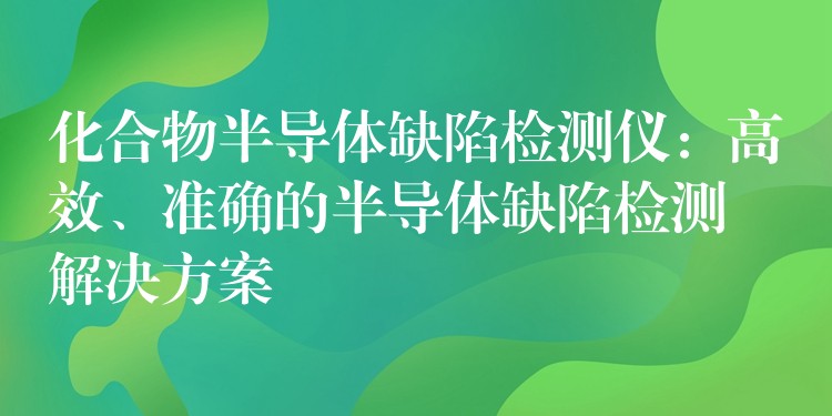 化合物半導體缺陷檢測儀：高效、準確的半導體缺陷檢測解決方案