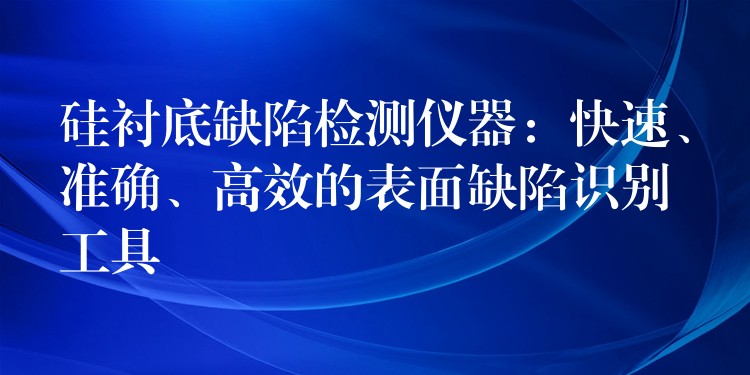 硅襯底缺陷檢測儀器：快速、準確、高效的表面缺陷識別工具