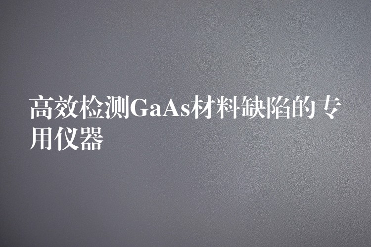 高效檢測GaAs材料缺陷的專用儀器