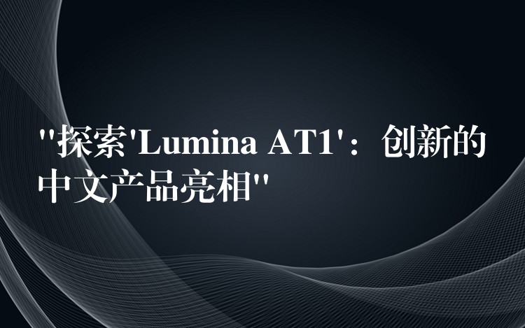 “探索’Lumina AT1’：創(chuàng)新的中文產(chǎn)品亮相”