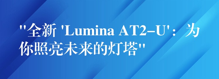 “全新 ‘Lumina AT2-U’：為你照亮未來的燈塔”