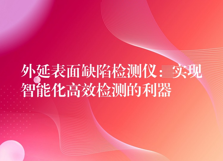 外延表面缺陷檢測儀：實現智能化高效檢測的利器