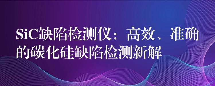 SiC缺陷檢測儀：高效、準確的碳化硅缺陷檢測新解